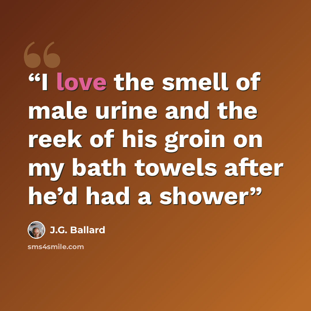 “I love the smell of male urine and the reek of his groin on my bath towels after he’d had a shower” quote by J.G. Ballard