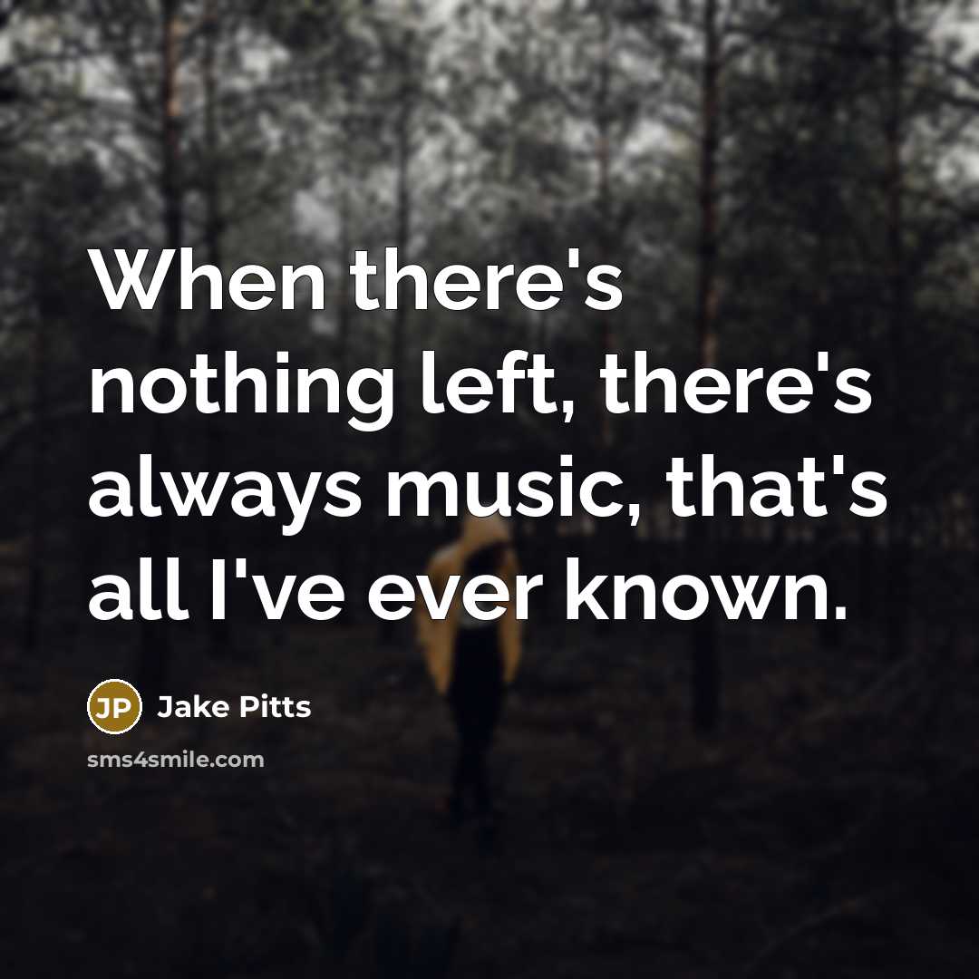 “When there's nothing left, there's always music, that's all I've ever known.” quote by Jake Pitts