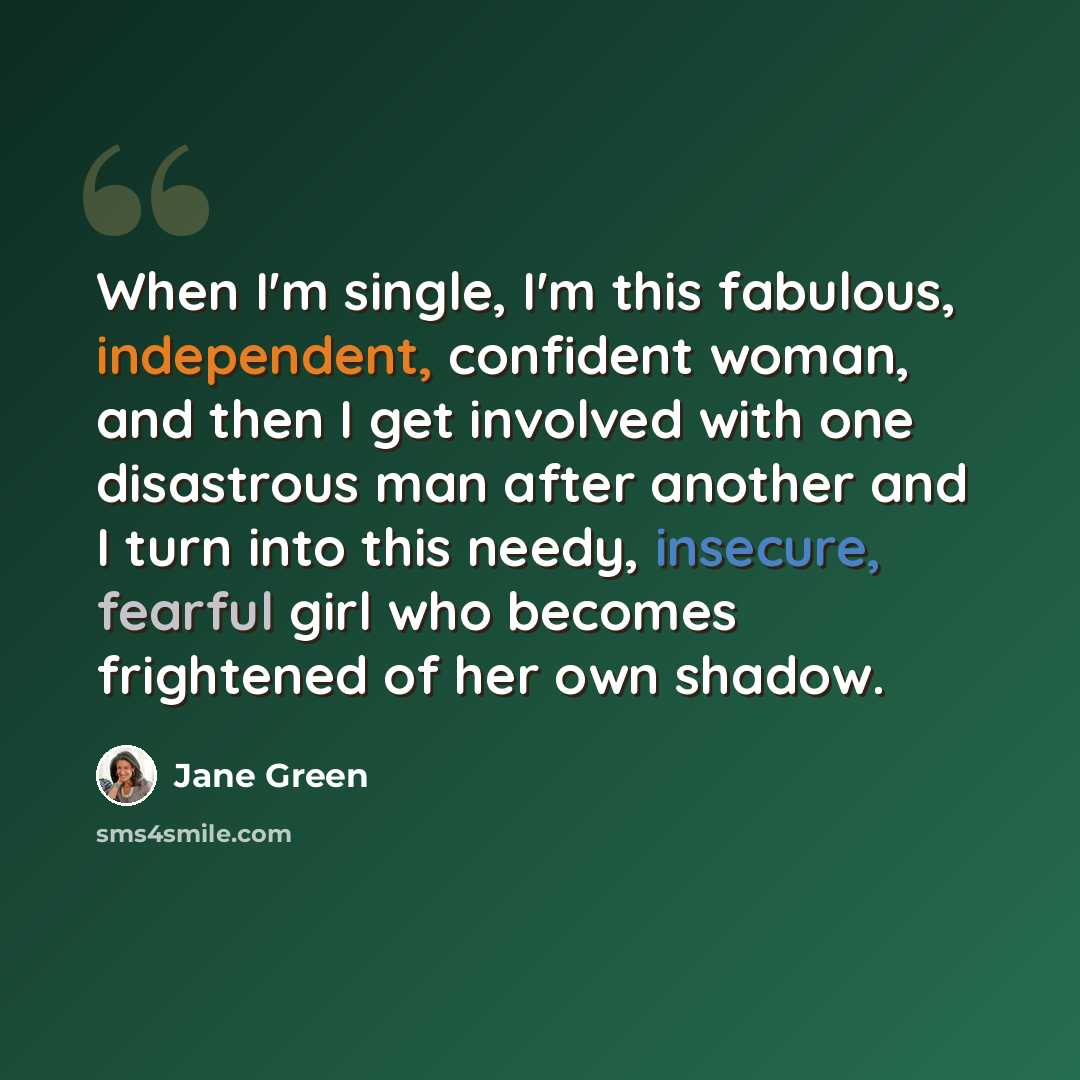 “When I'm single, I'm this fabulous, independent, confident woman, and then I get involved with one disastrous man after another and I turn into this needy, insecure, fearful girl who becomes frightened of her own shadow.” quote by Jane Green