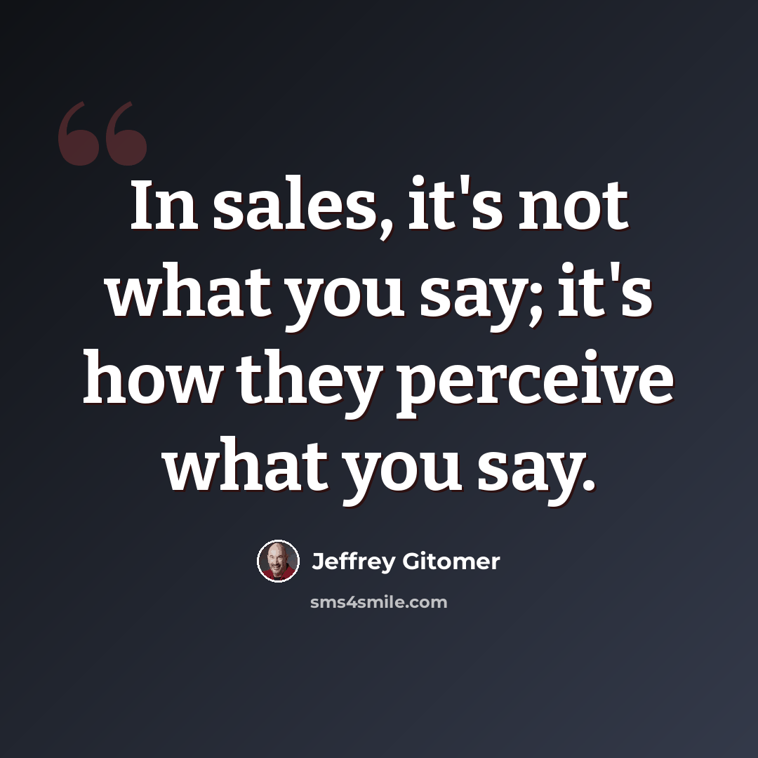 “In sales, it's not what you say; it's how they perceive what you say.” quote by Jeffrey Gitomer