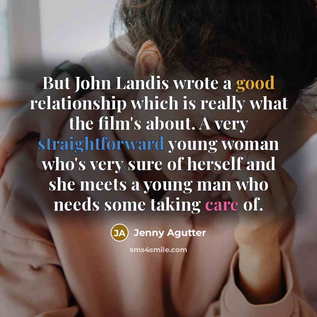 “But John Landis wrote a good relationship which is really what the film's about. A very straightforward young woman who's very sure of herself and she meets a young man who needs some taking care of.” quote by Jenny Agutter