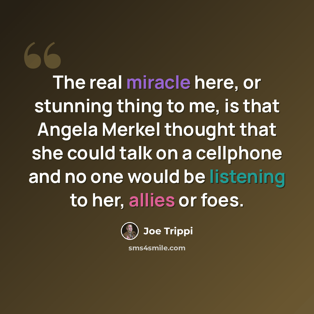 “The real miracle here, or stunning thing to me, is that Angela Merkel thought that she could talk on a cellphone and no one would be listening to her, allies or foes.” quote by Joe Trippi