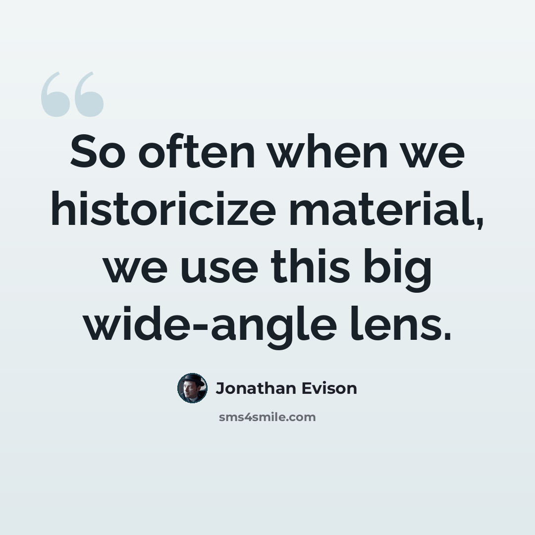 “So often when we historicize material, we use this big wide-angle lens.” quote by Jonathan Evison