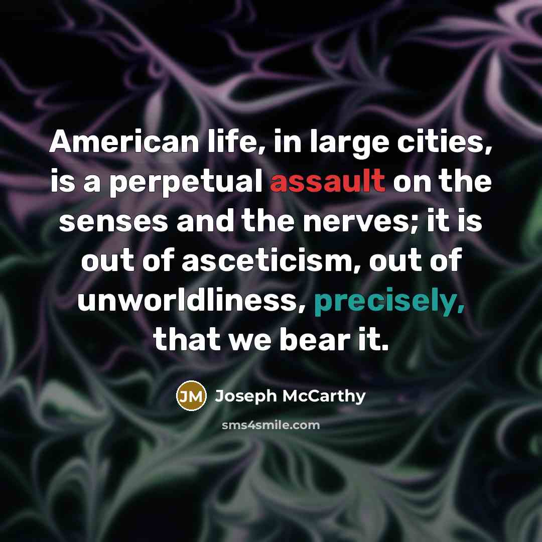 “American life, in large cities, is a perpetual assault on the senses and the nerves; it is out of asceticism, out of unworldliness, precisely, that we bear it.” quote by Joseph McCarthy