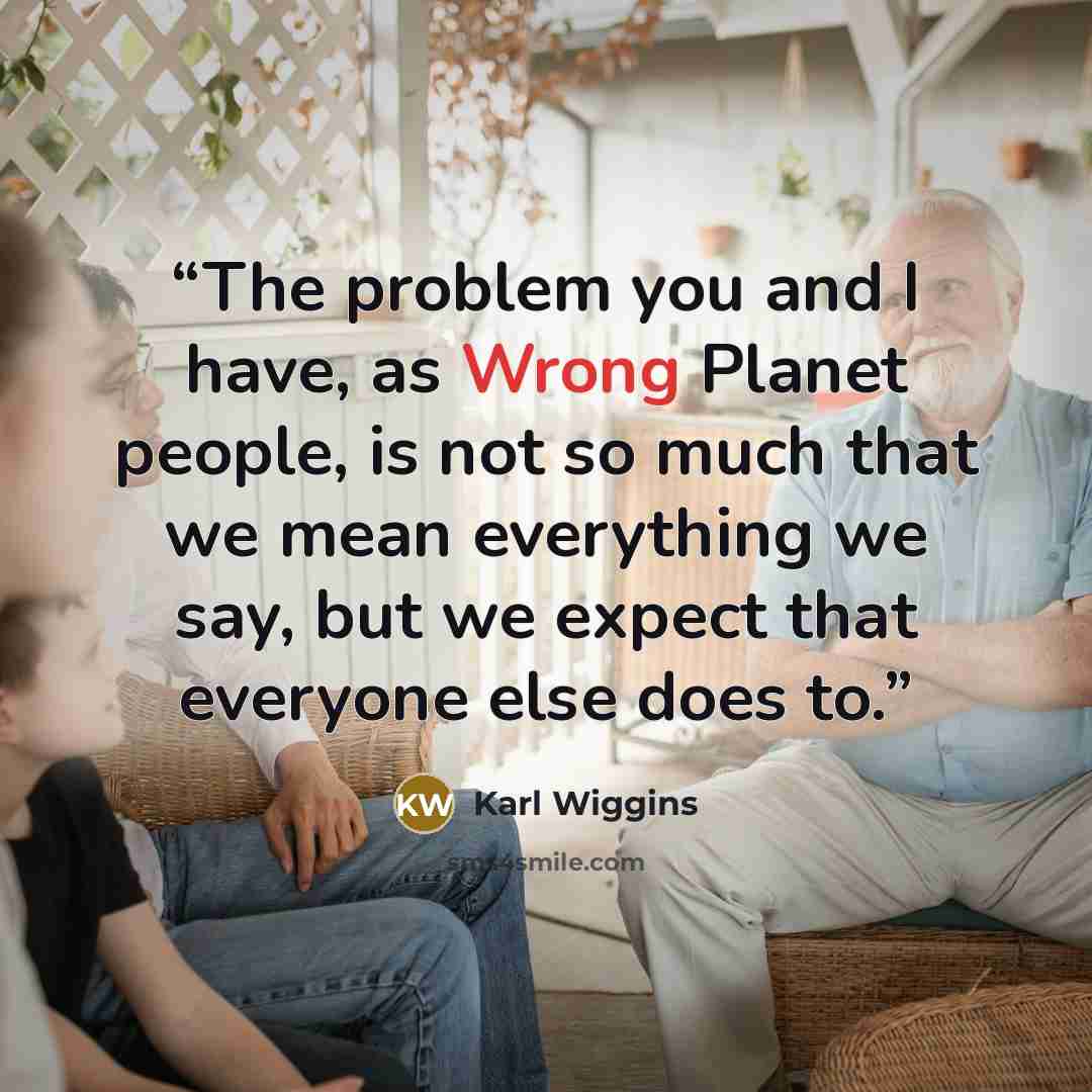 “The problem you and I have, as Wrong Planet people, is not so much that we mean everything we say, but we expect that everyone else does to.” quote by Karl Wiggins