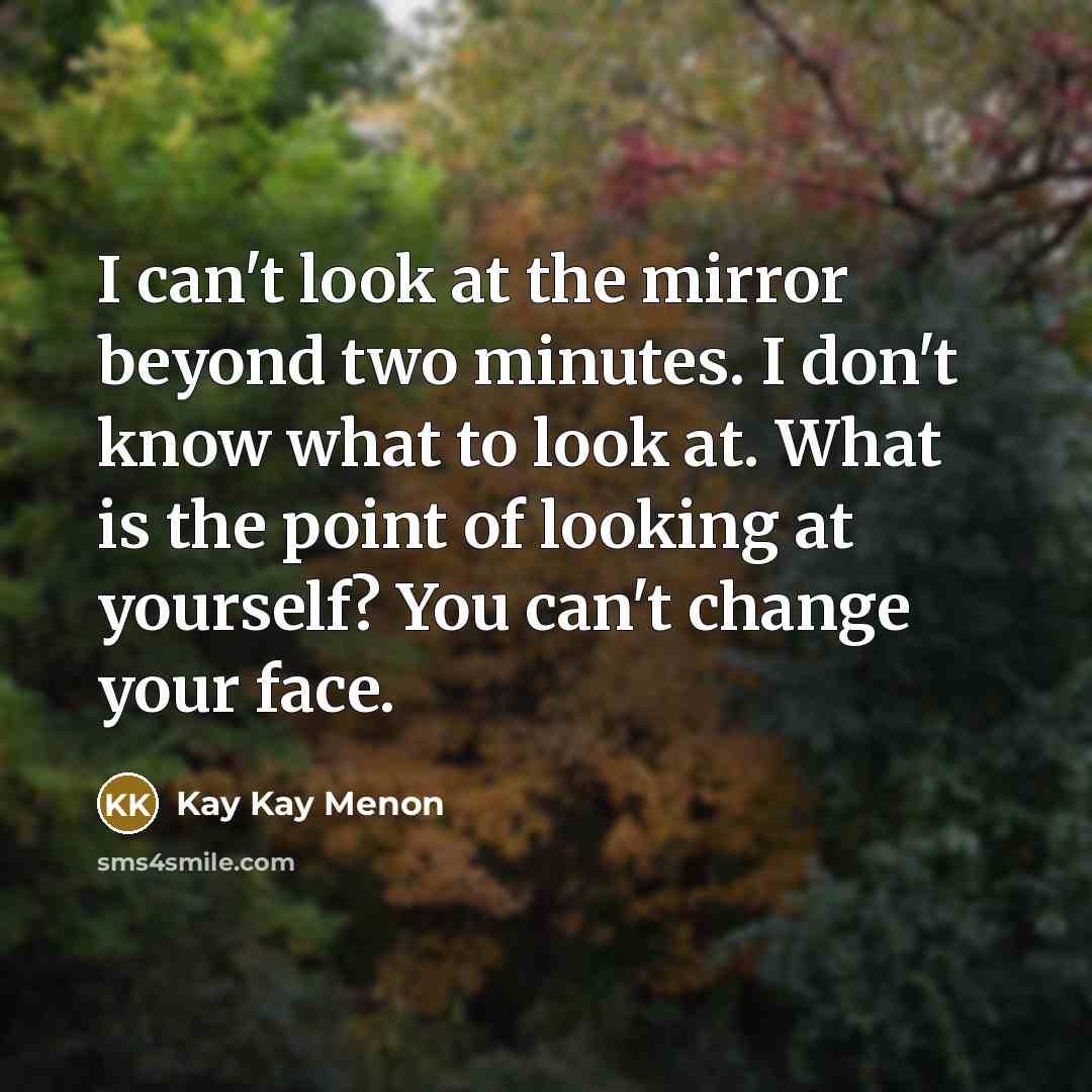 “I can't look at the mirror beyond two minutes. I don't know what to look at. What is the point of looking at yourself? You can't change your face.” quote by Kay Kay Menon