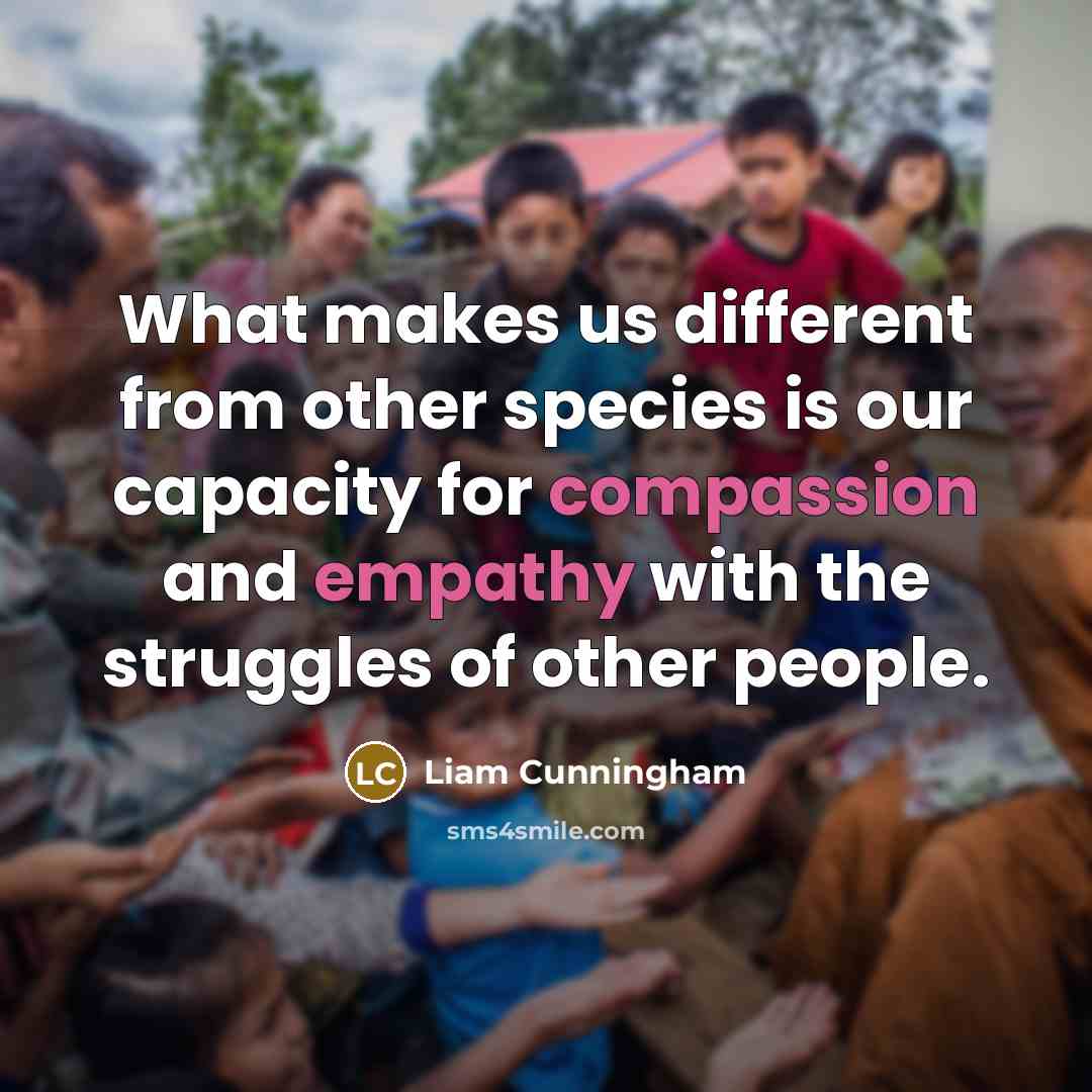 “What makes us different from other species is our capacity for compassion and empathy with the struggles of other people.” quote by Liam Cunningham