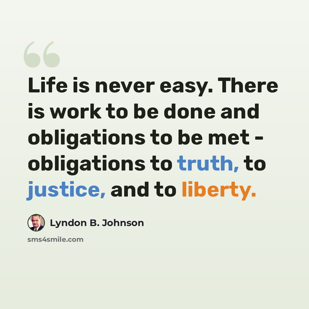 “Life is never easy. There is work to be done and obligations to be met - obligations to truth, to justice, and to liberty.” quote by Lyndon B. Johnson