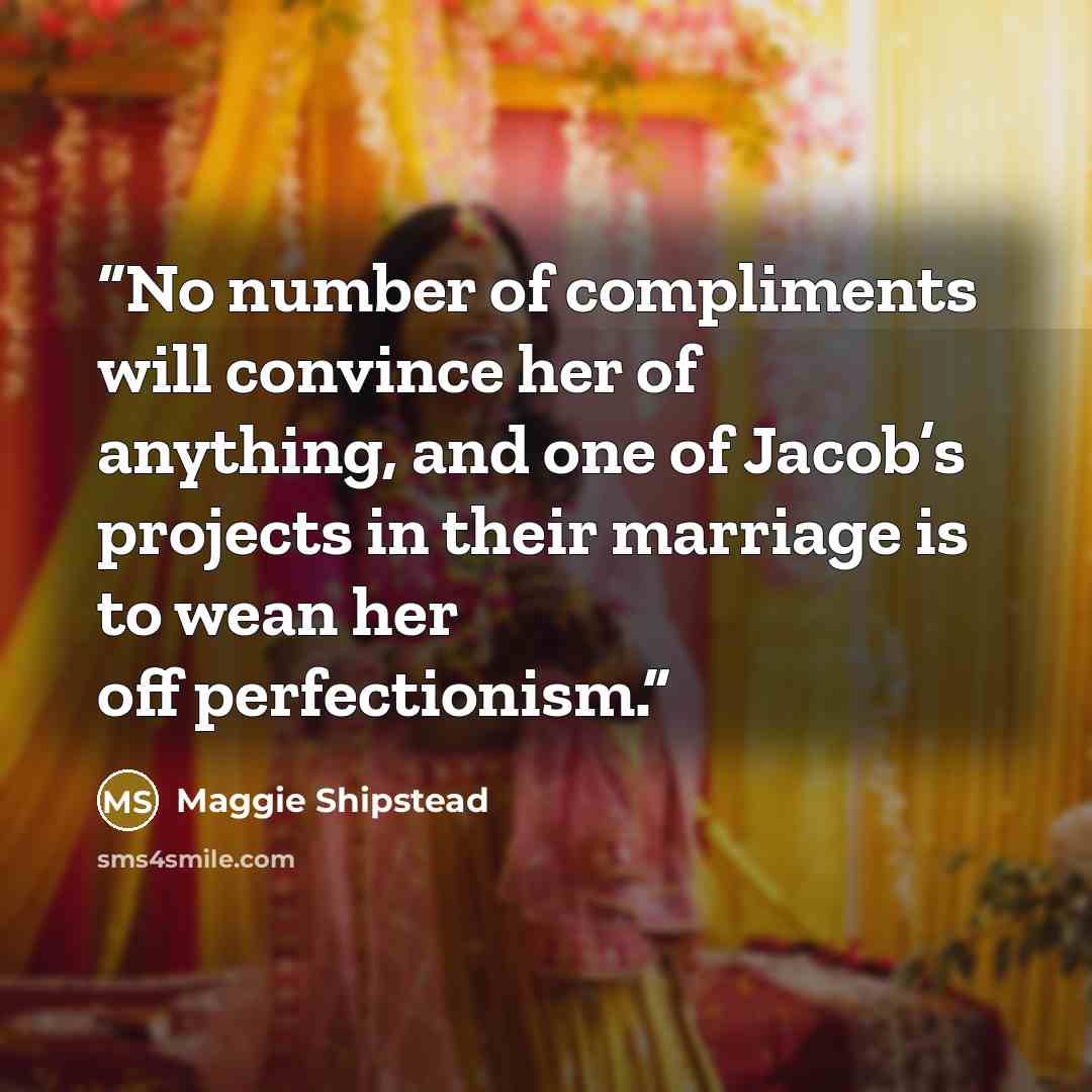 “No number of compliments will convince her of anything, and one of Jacob’s projects in their marriage is to wean her off perfectionism.” quote by Maggie Shipstead