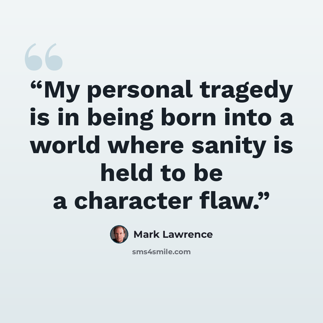 “My personal tragedy is in being born into a world where sanity is held to be a character flaw.” quote by Mark Lawrence