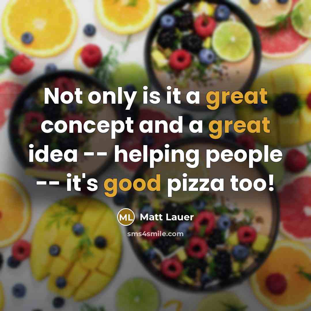 “Not only is it a great concept and a great idea -- helping people -- it's good pizza too!” quote by Matt Lauer