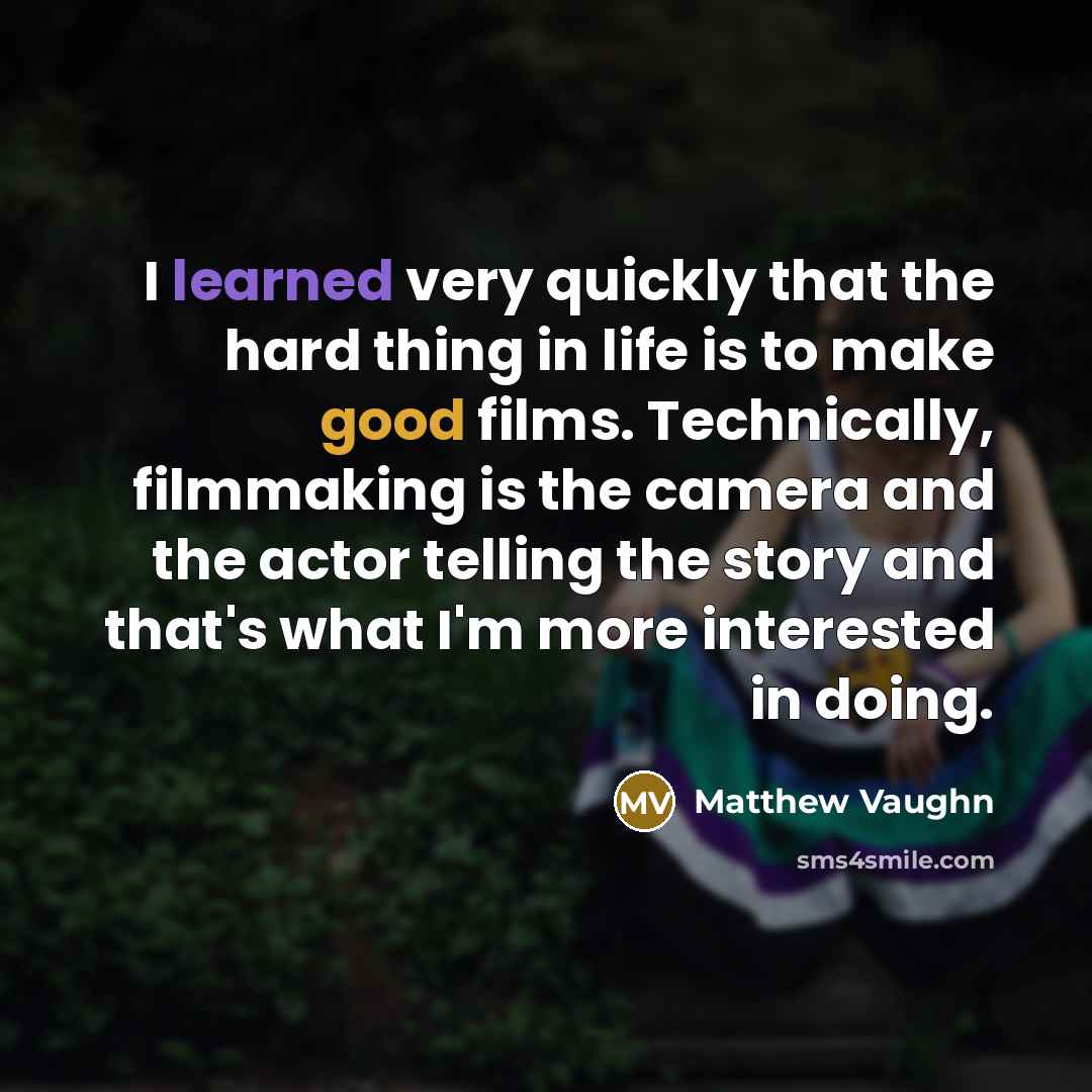 “I learned very quickly that the hard thing in life is to make good films. Technically, filmmaking is the camera and the actor telling the story and that's what I'm more interested in doing.” quote by Matthew Vaughn