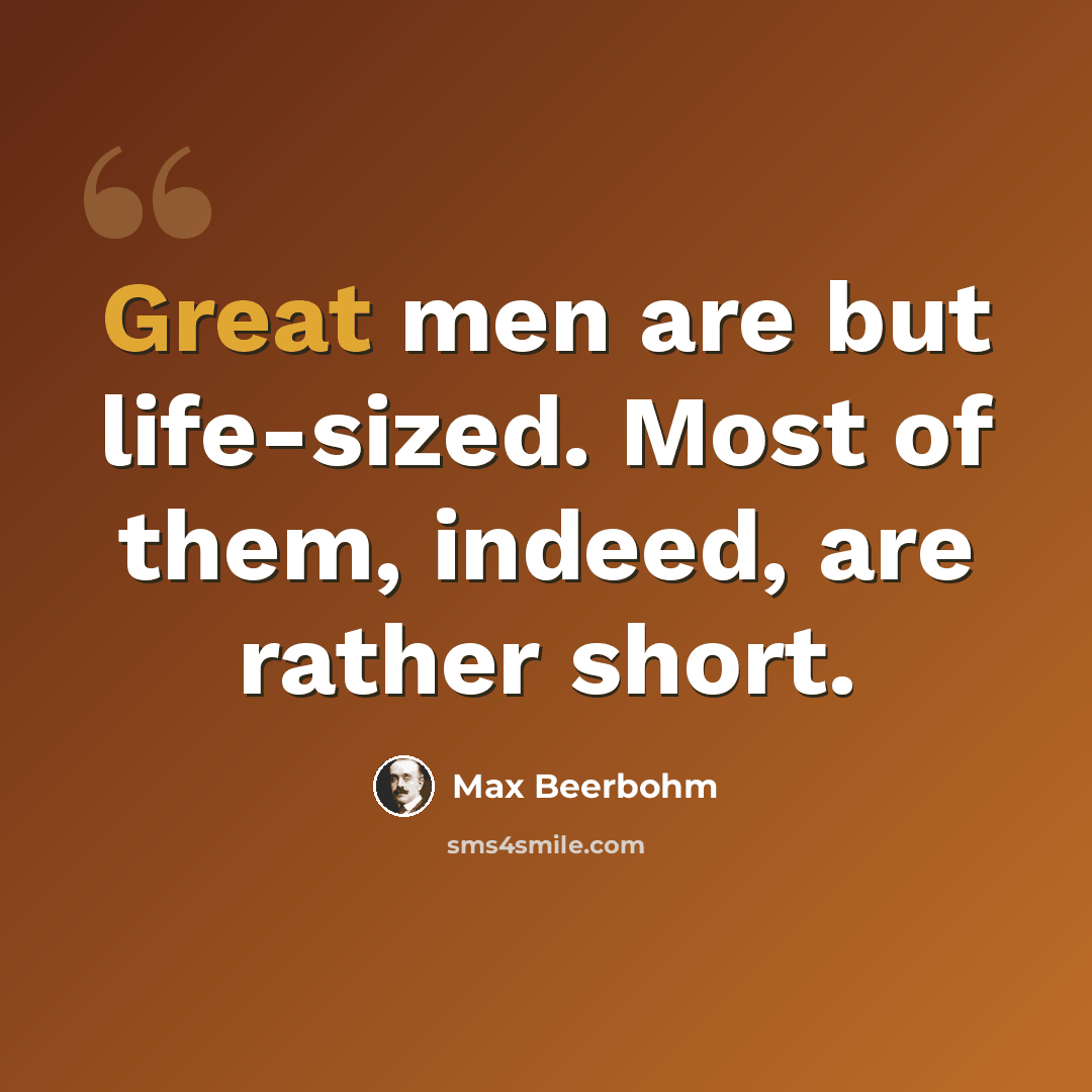“Great men are but life-sized. Most of them, indeed, are rather short.” quote by Max Beerbohm