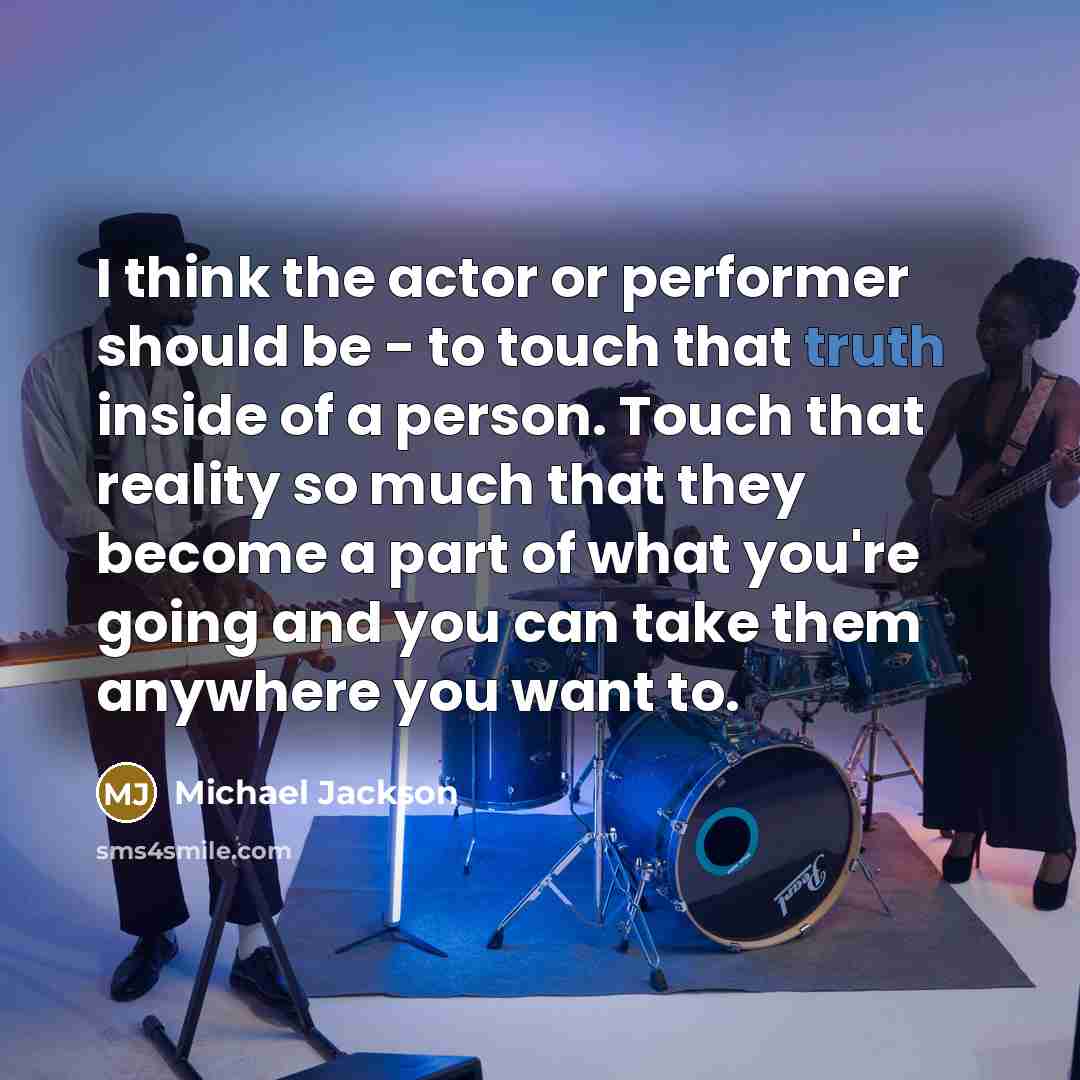 “I think the actor or performer should be - to touch that truth inside of a person. Touch that reality so much that they become a part of what you're going and you can take them anywhere you want to.” quote by Michael Jackson