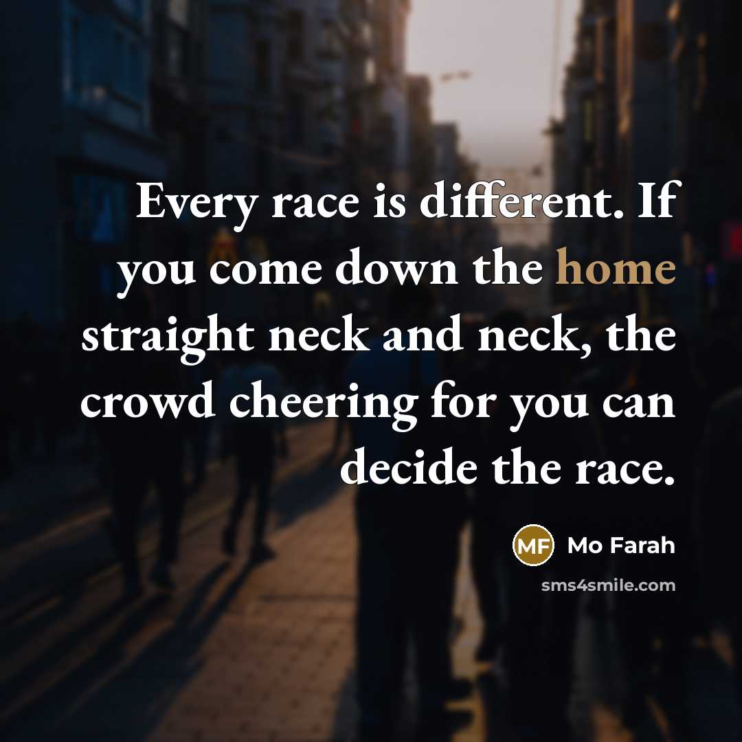 “Every race is different. If you come down the home straight neck and neck, the crowd cheering for you can decide the race.” quote by Mo Farah