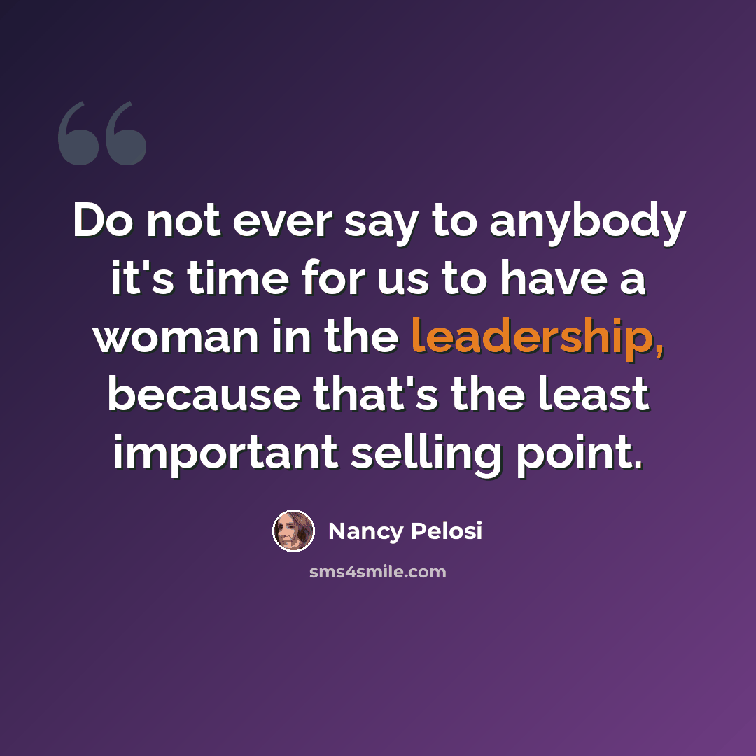“Do not ever say to anybody it's time for us to have a woman in the leadership, because that's the least important selling point.” quote by Nancy Pelosi