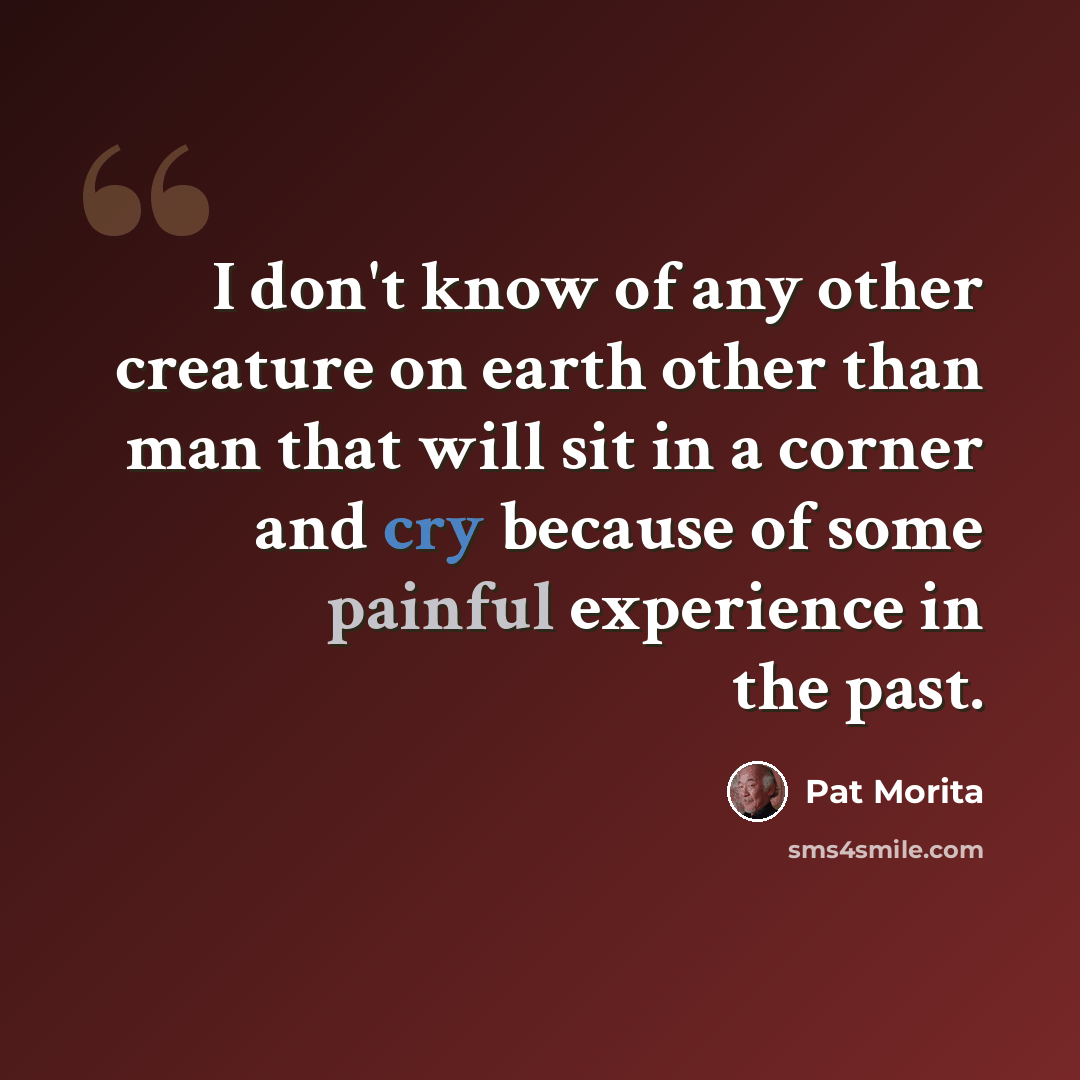 “I don't know of any other creature on earth other than man that will sit in a corner and cry because of some painful experience in the past.” quote by Pat Morita