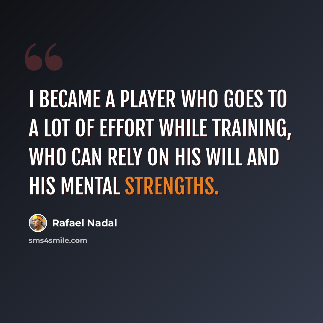 “I became a player who goes to a lot of effort while training, who can rely on his will and his mental strengths.” quote by Rafael Nadal