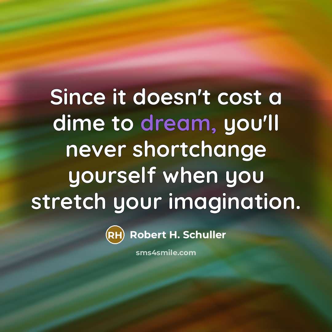 “Since it doesn't cost a dime to dream, you'll never shortchange yourself when you stretch your imagination.” quote by Robert H. Schuller