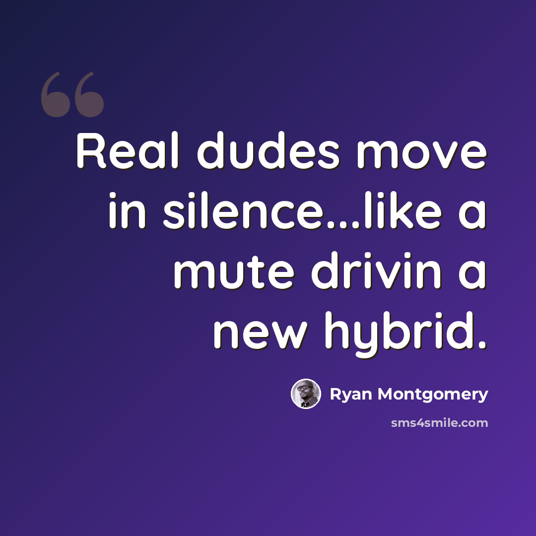 “Real dudes move in silence...like a mute drivin a new hybrid.” quote by Ryan Montgomery