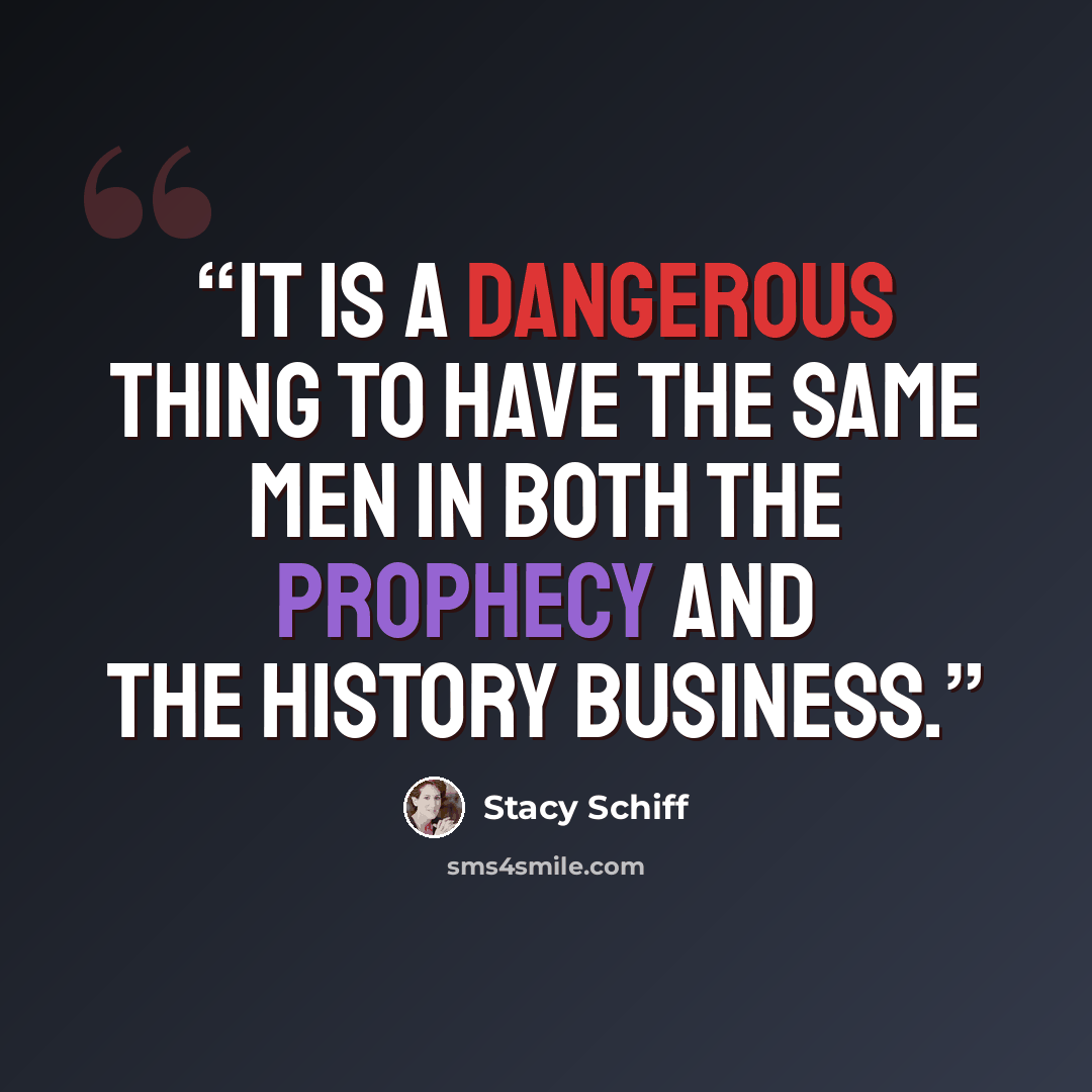 “It is a dangerous thing to have the same men in both the prophecy and the history business.” quote by Stacy Schiff