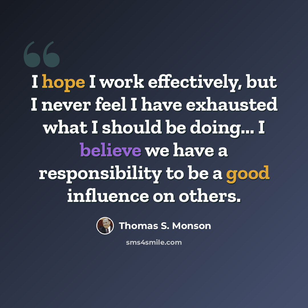 “I hope I work effectively, but I never feel I have exhausted what I should be doing... I believe we have a responsibility to be a good influence on others.” quote by Thomas S. Monson