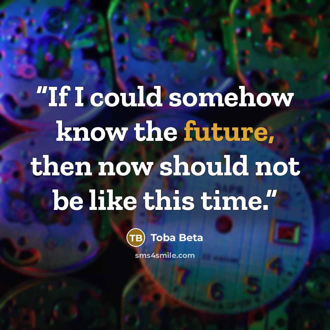 “If I could somehow know the future, then now should not be like this time.” quote by Toba Beta