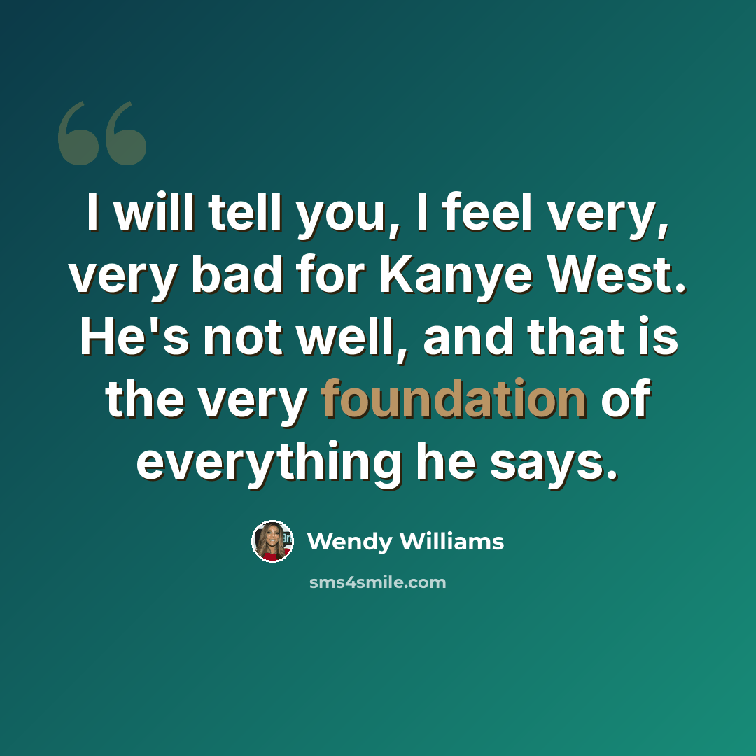 “I will tell you, I feel very, very bad for Kanye West. He's not well, and that is the very foundation of everything he says.” quote by Wendy Williams