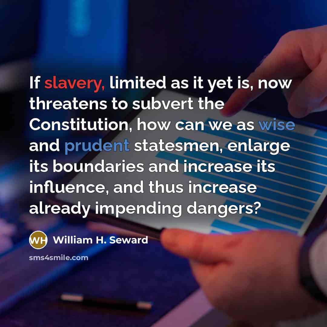 “If slavery, limited as it yet is, now threatens to subvert the Constitution, how can we as wise and prudent statesmen, enlarge its boundaries and increase its influence, and thus increase already impending dangers?” quote by William H. Seward