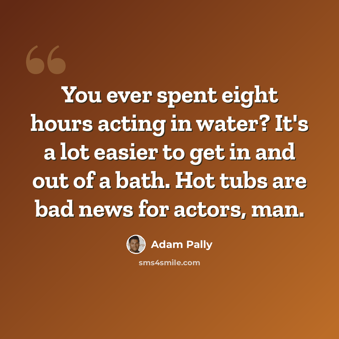 “You ever spent eight hours acting in water? It's a lot easier to get in and out of a bath. Hot tubs are bad news for actors, man.” quote by Adam Pally