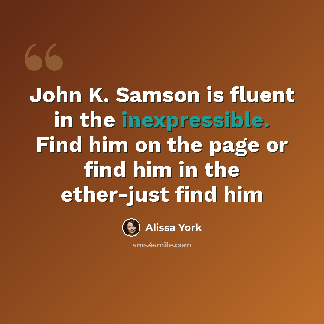 “John K. Samson is fluent in the inexpressible. Find him on the page or find him in the ether-just find him” quote by Alissa York