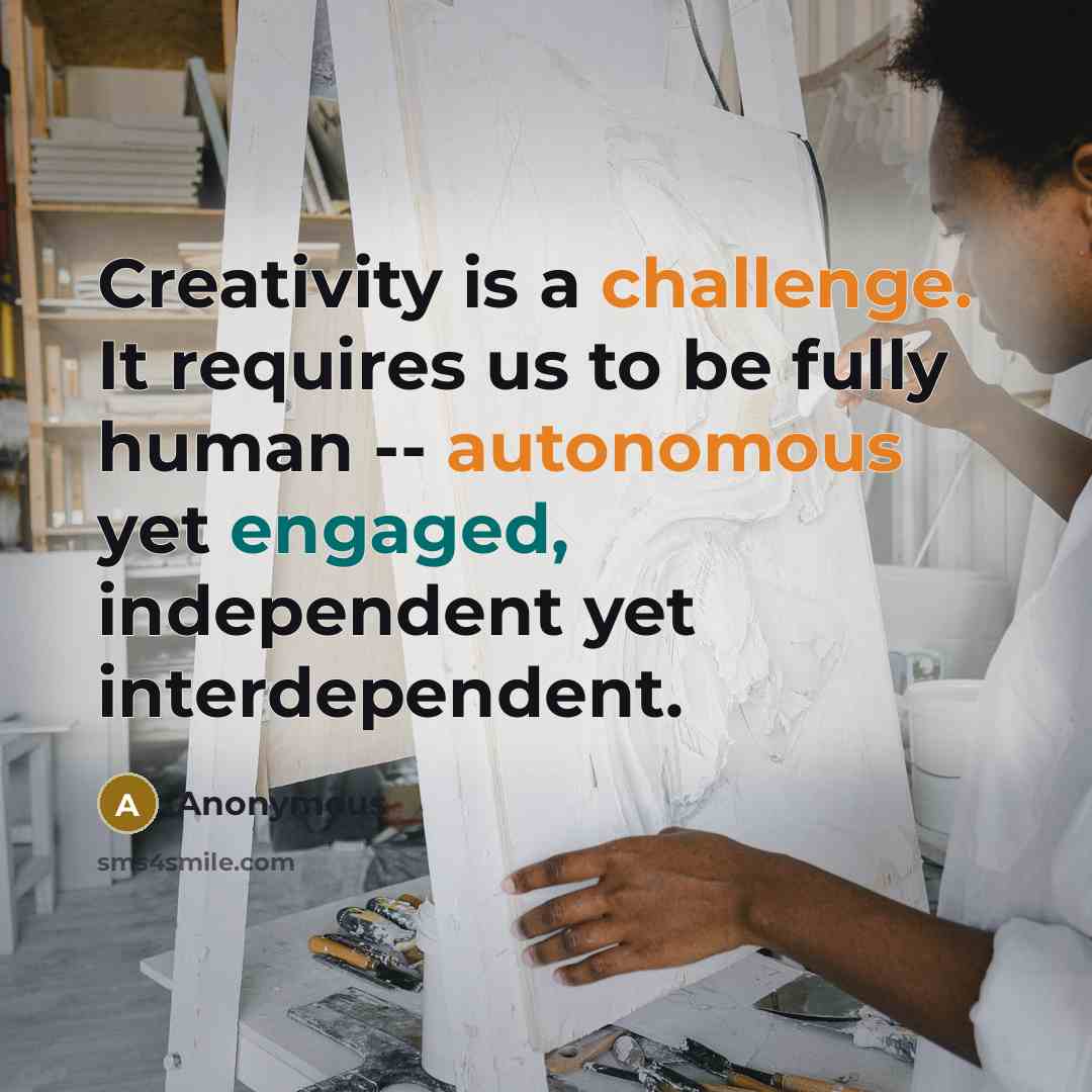 “Creativity is a challenge. It requires us to be fully human -- autonomous yet engaged, independent yet interdependent.” quote by Anonymous