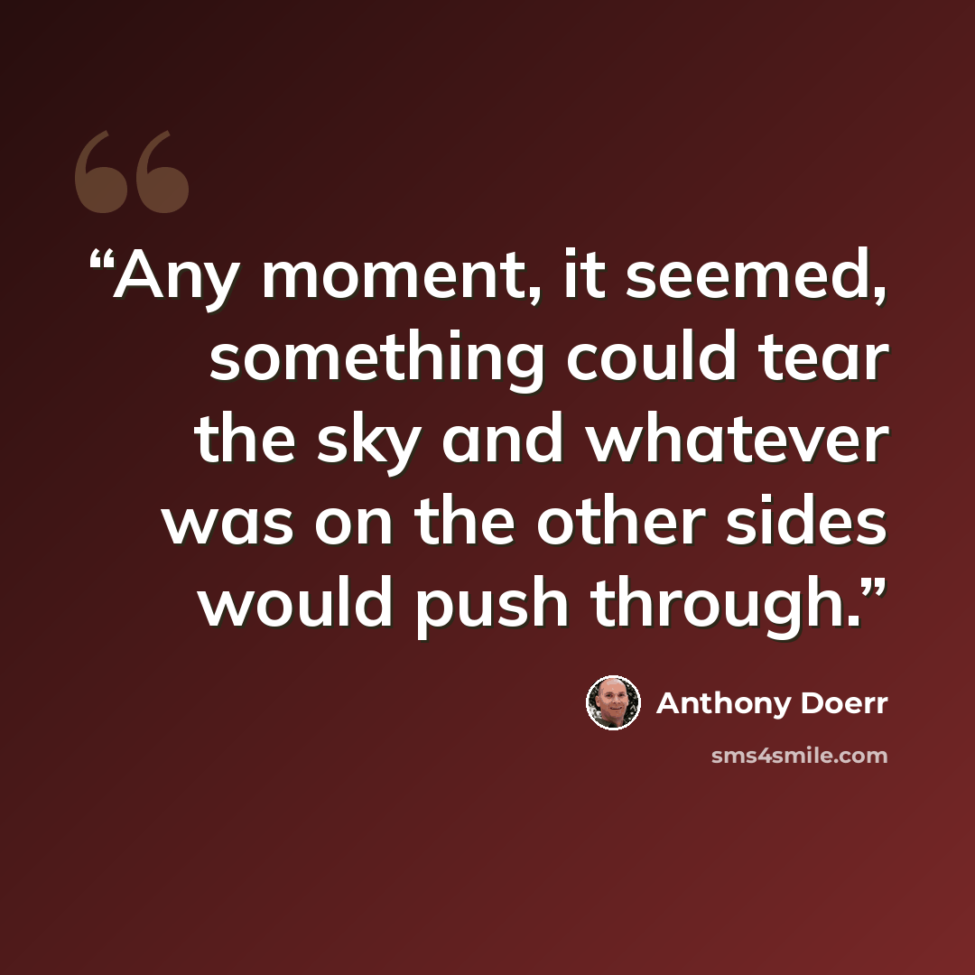 “Any moment, it seemed, something could tear the sky and whatever was on the other sides would push through.” quote by Anthony Doerr