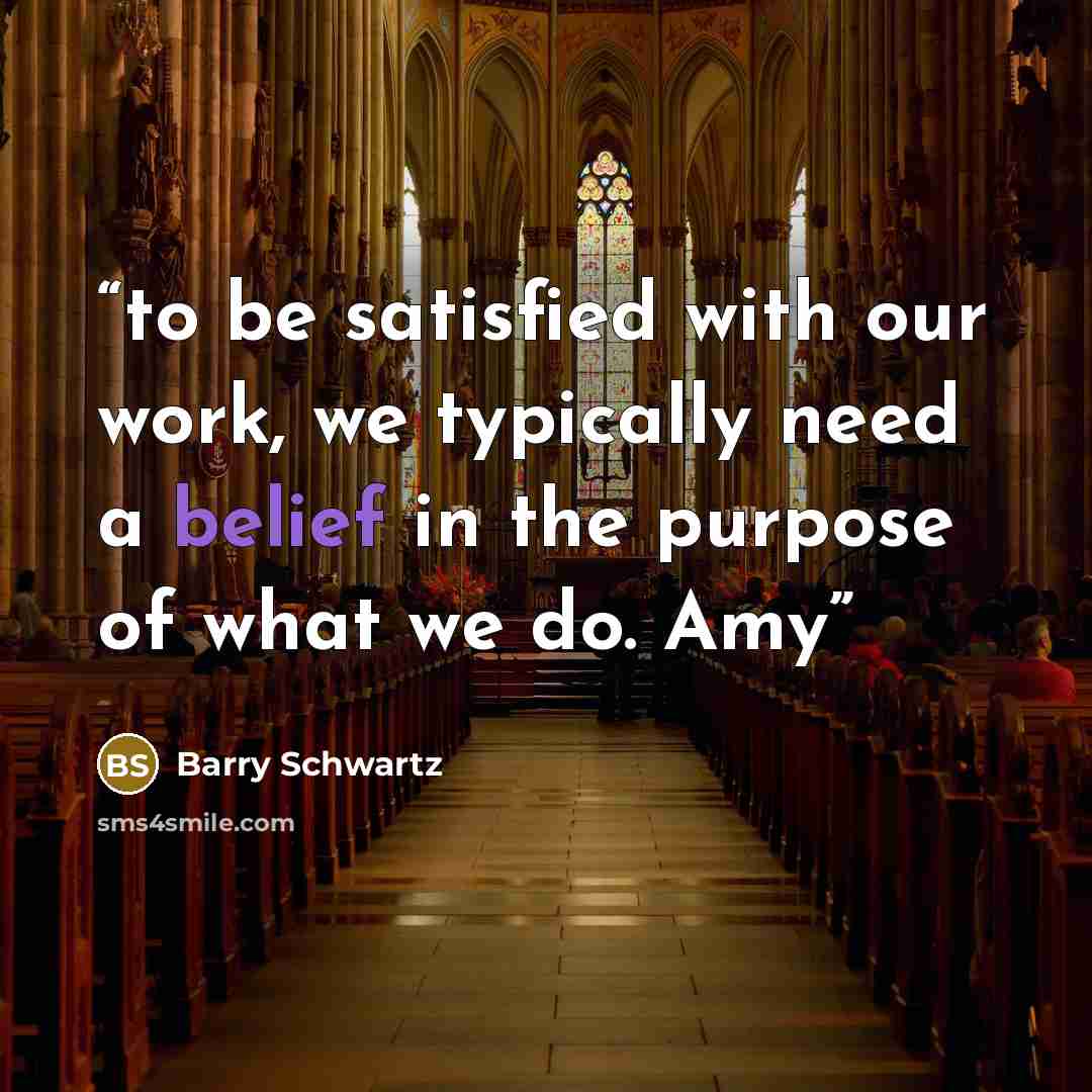 “to be satisfied with our work, we typically need a belief in the purpose of what we do. Amy” quote by Barry Schwartz