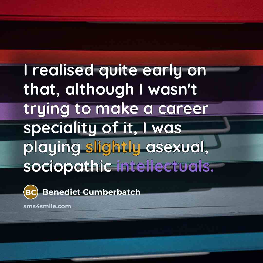 “I realised quite early on that, although I wasn't trying to make a career speciality of it, I was playing slightly asexual, sociopathic intellectuals.” quote by Benedict Cumberbatch