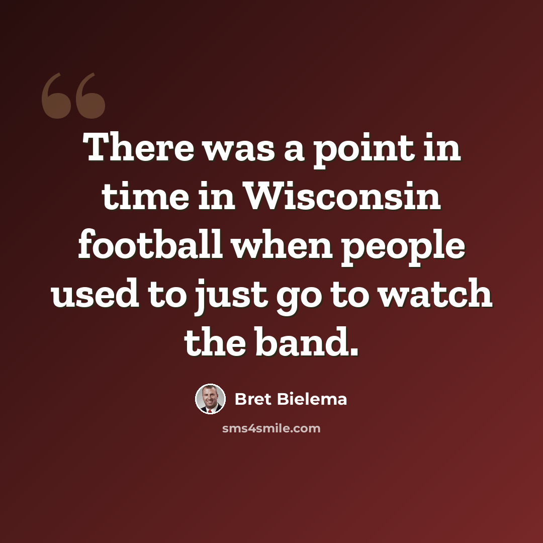 “There was a point in time in Wisconsin football when people used to just go to watch the band.” quote by Bret Bielema