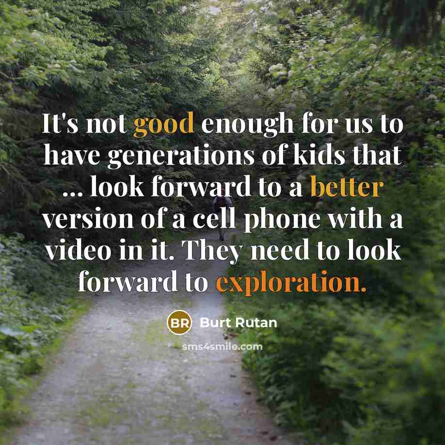 “It's not good enough for us to have generations of kids that ... look forward to a better version of a cell phone with a video in it. They need to look forward to exploration.” quote by Burt Rutan