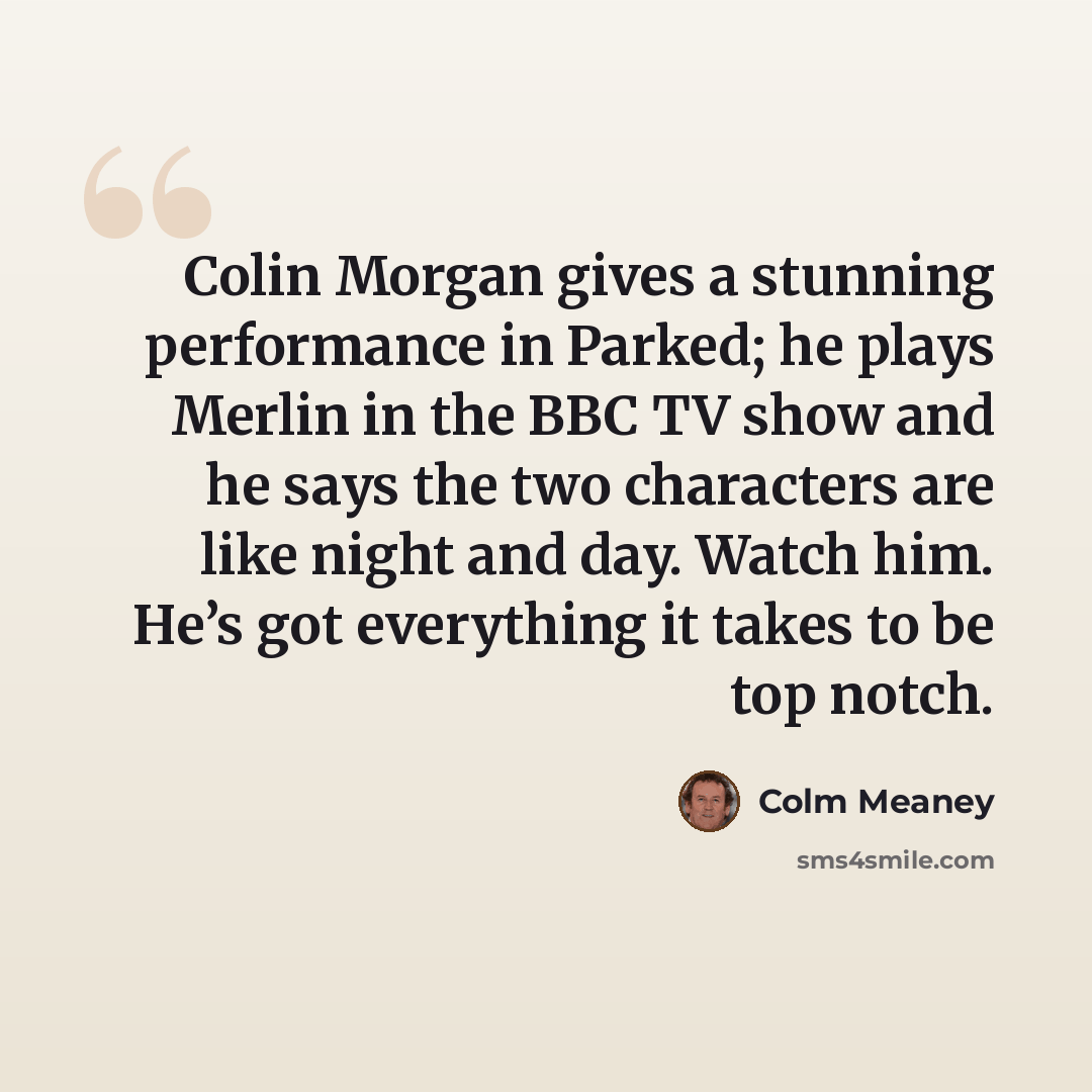 “Colin Morgan gives a stunning performance in Parked; he plays Merlin in the BBC TV show and he says the two characters are like night and day. Watch him. He’s got everything it takes to be top notch.” quote by Colm Meaney