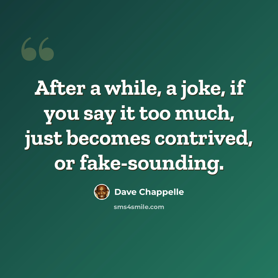 “After a while, a joke, if you say it too much, just becomes contrived, or fake-sounding.” quote by Dave Chappelle