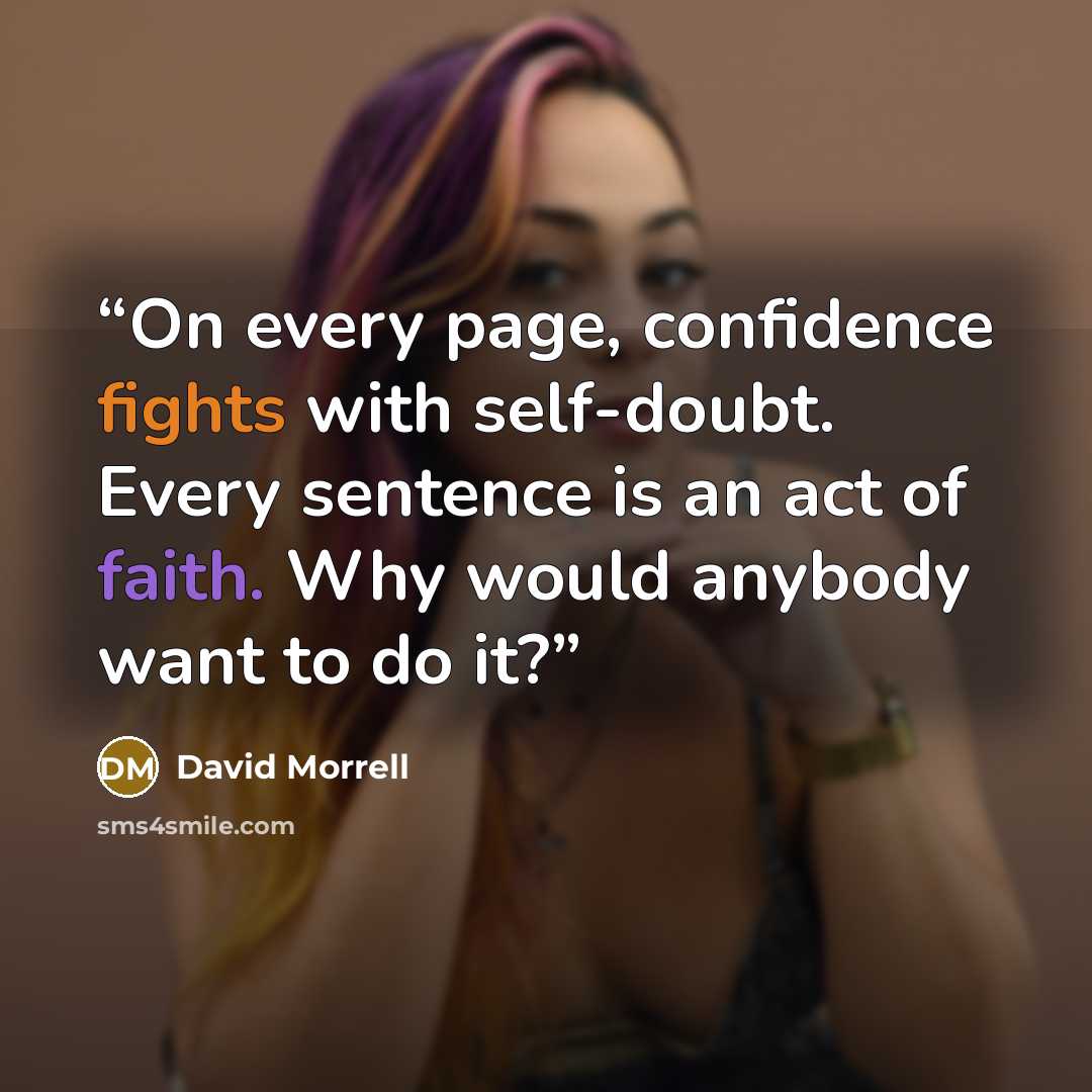 “On every page, confidence fights with self-doubt. Every sentence is an act of faith. Why would anybody want to do it?” quote by David Morrell