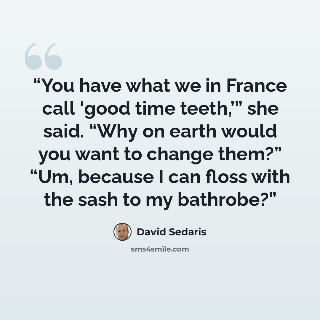 “You have what we in France call ‘good time teeth,’” she said. “Why on earth would you want to change them?” “Um, because I can floss with the sash to my bathrobe?” quote by David Sedaris