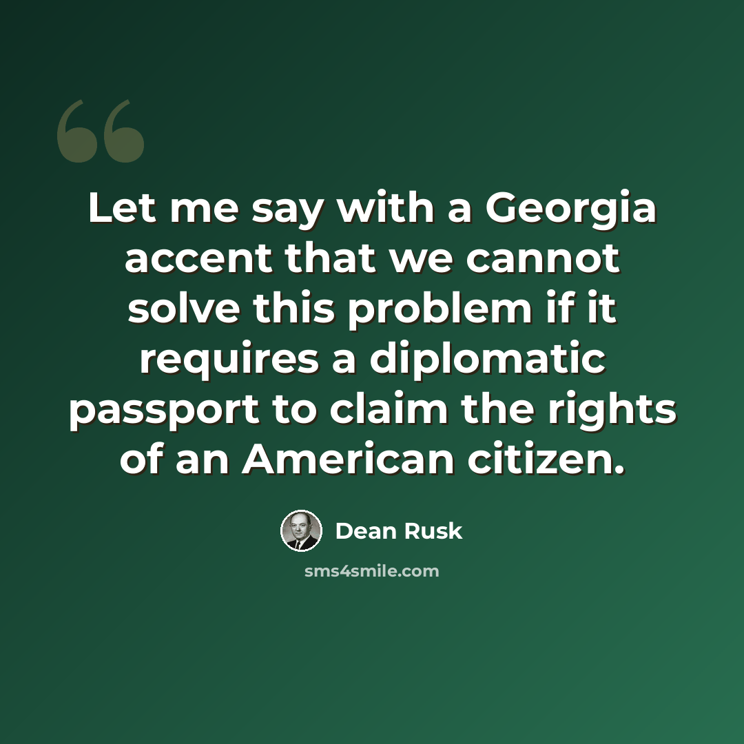 “Let me say with a Georgia accent that we cannot solve this problem if it requires a diplomatic passport to claim the rights of an American citizen.” quote by Dean Rusk