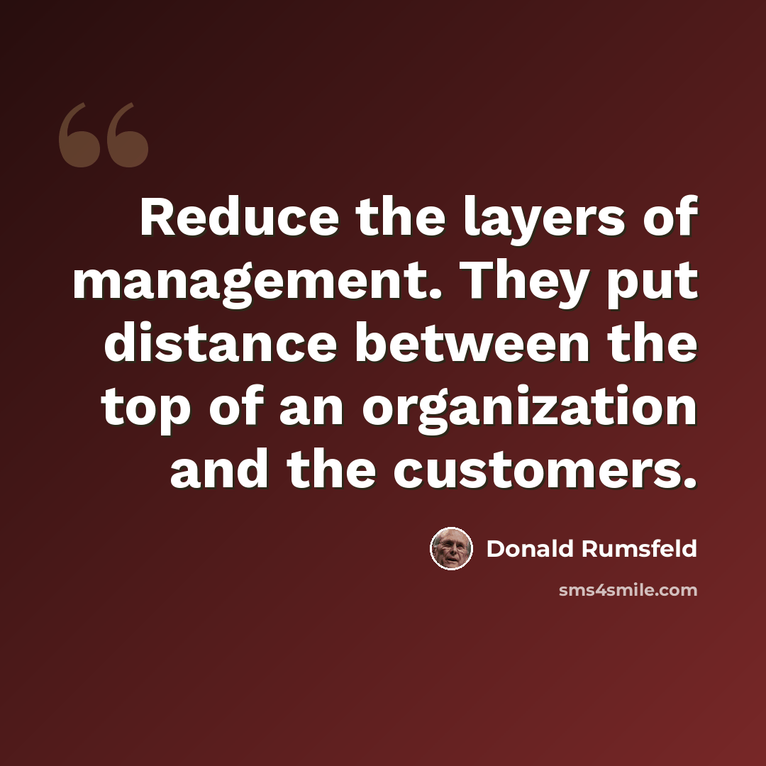 “Reduce the layers of management. They put distance between the top of an organization and the customers.” quote by Donald Rumsfeld