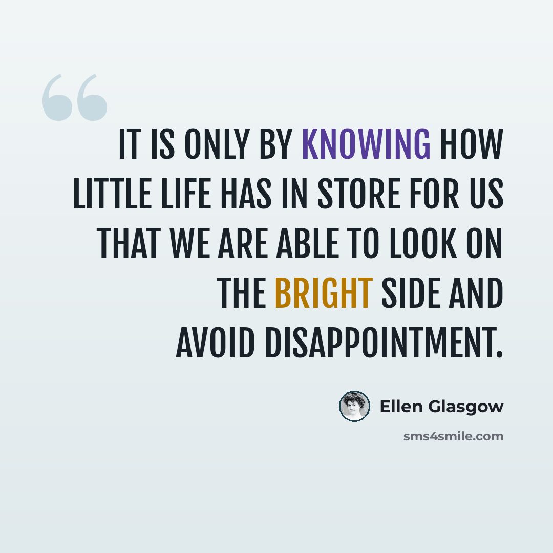 “It is only by knowing how little life has in store for us that we are able to look on the bright side and avoid disappointment.” quote by Ellen Glasgow