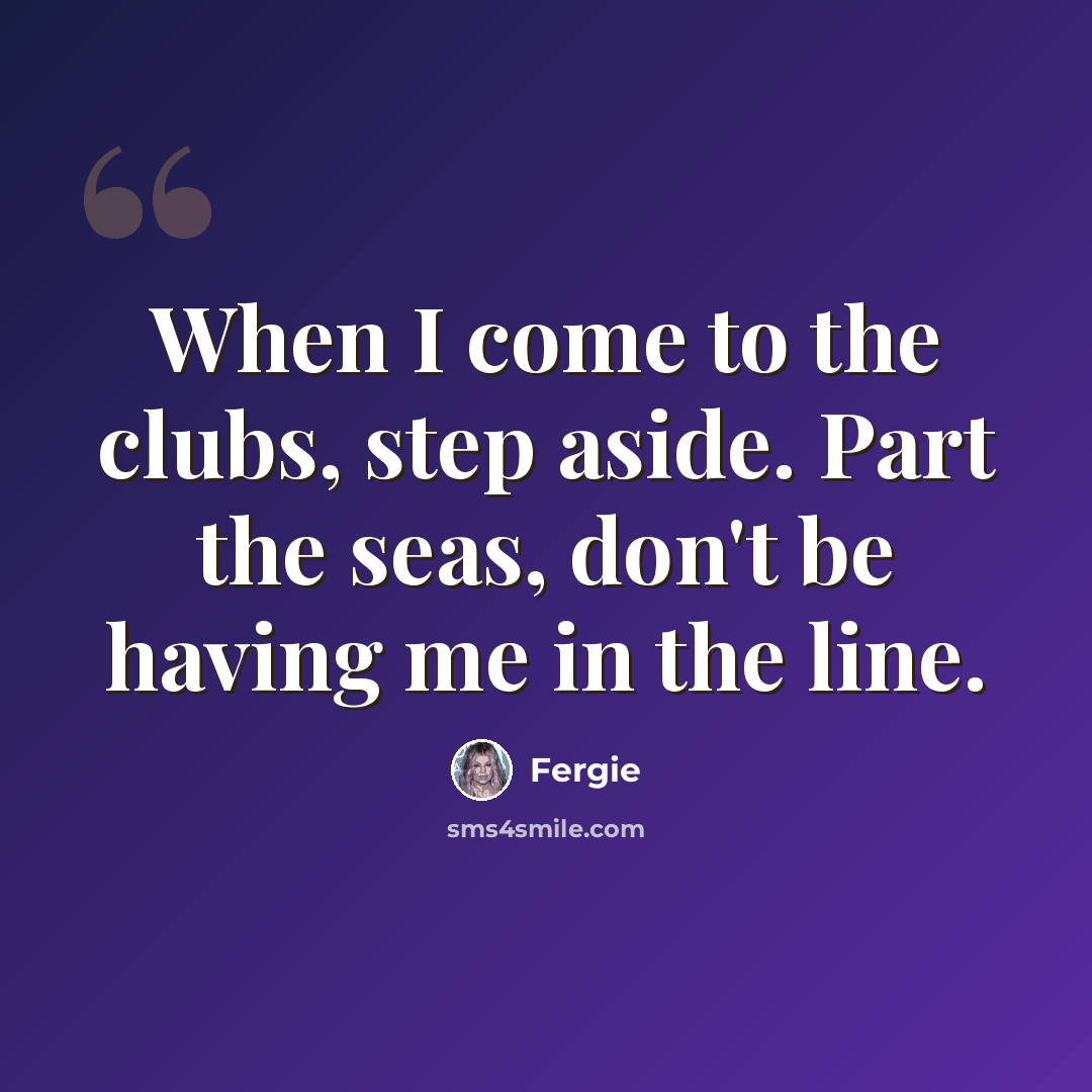 “When I come to the clubs, step aside. Part the seas, don't be having me in the line.” quote by Fergie