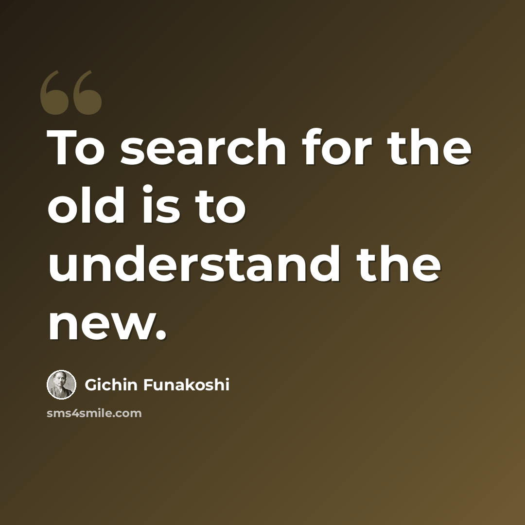 “To search for the old is to understand the new.” quote by Gichin Funakoshi