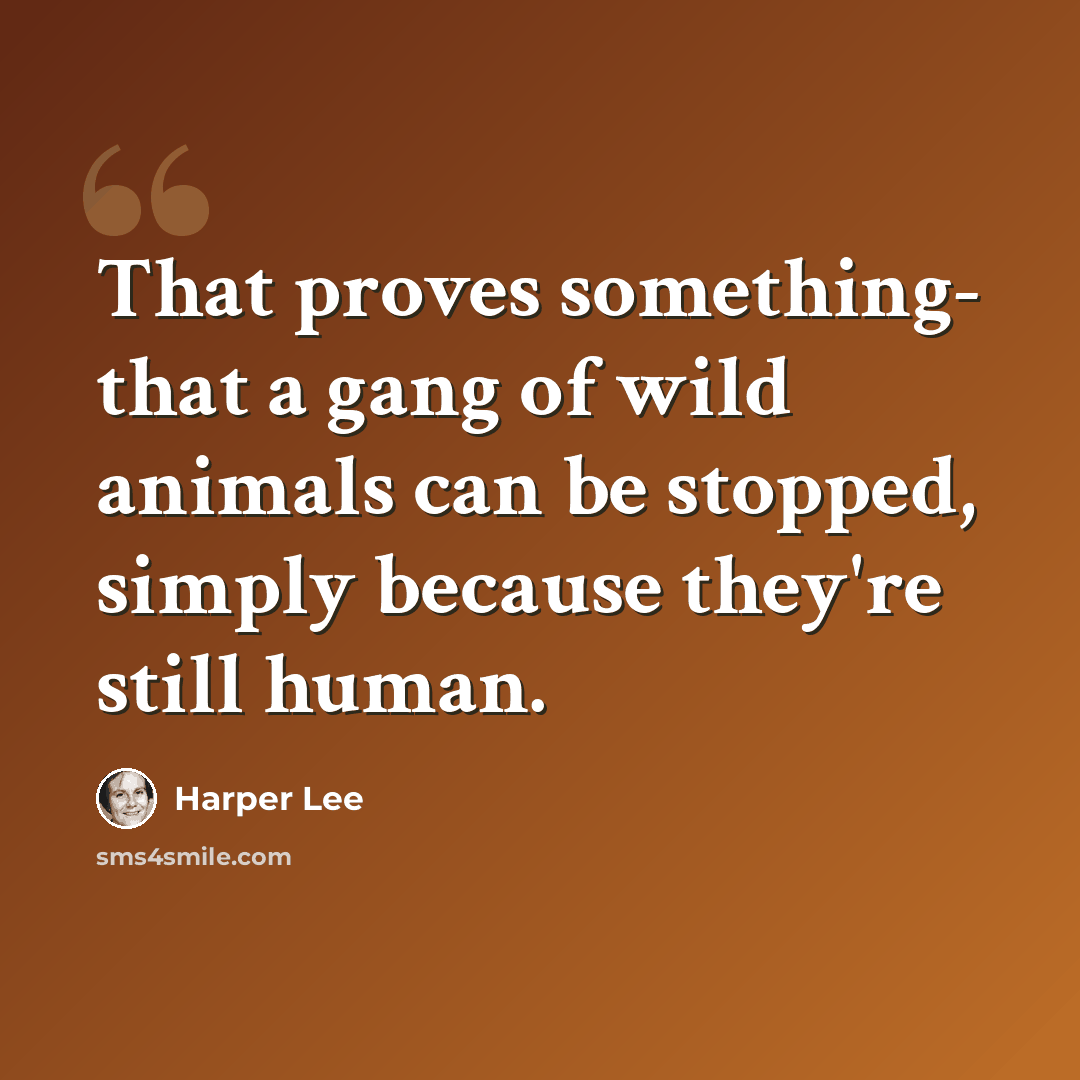 “That proves something- that a gang of wild animals can be stopped, simply because they're still human.” quote by Harper Lee