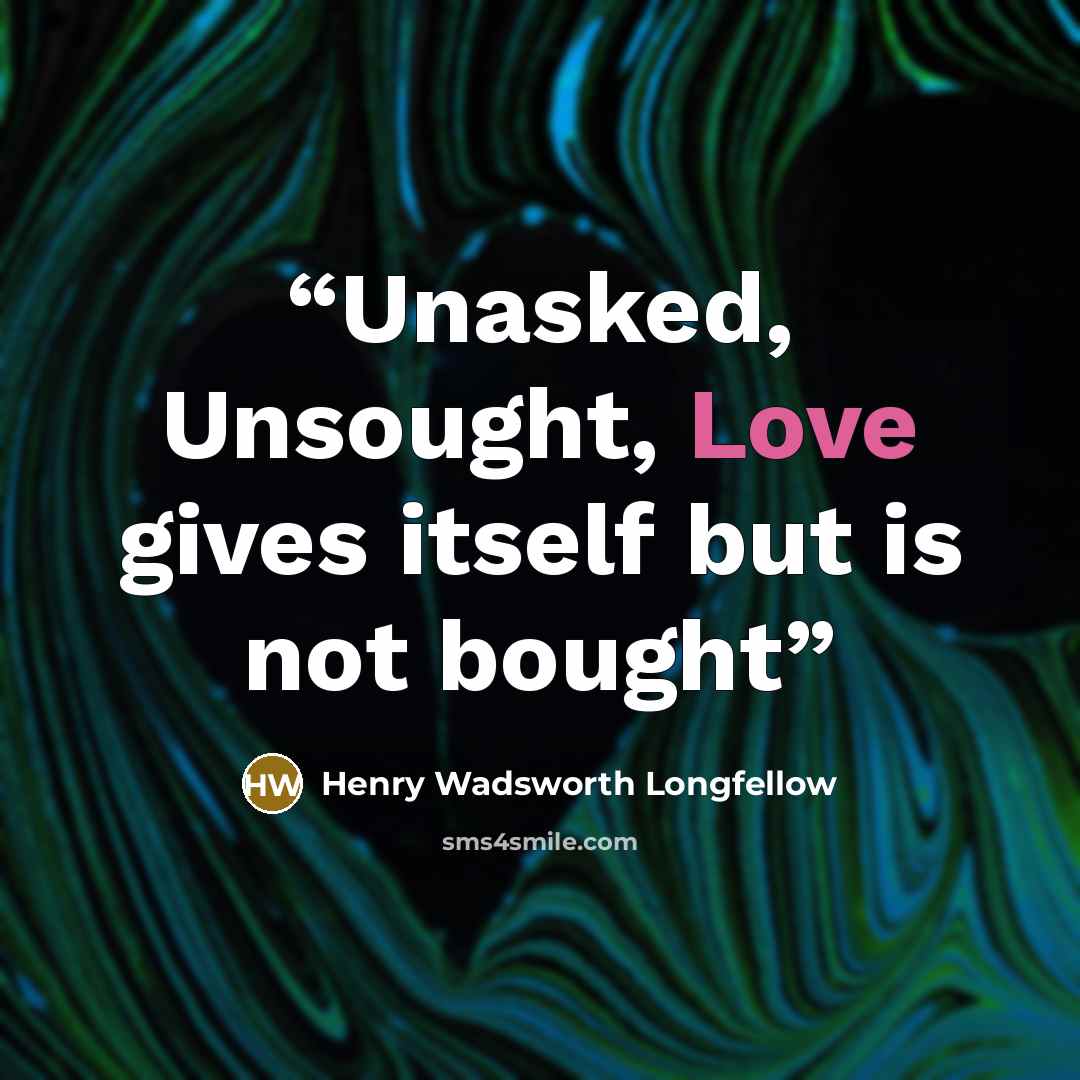 “Unasked, Unsought, Love gives itself but is not bought” quote by Henry Wadsworth Longfellow