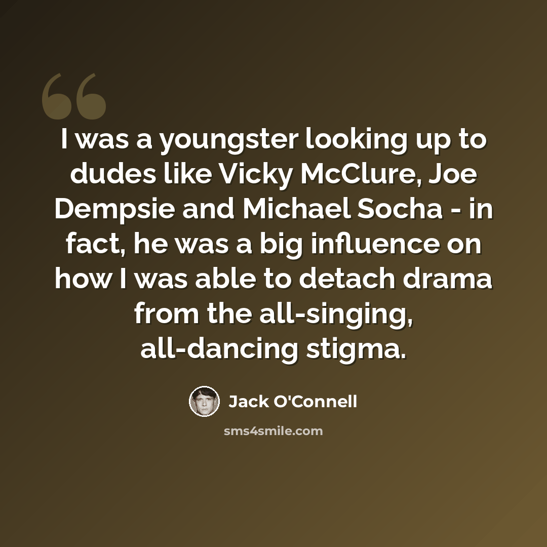 “I was a youngster looking up to dudes like Vicky McClure, Joe Dempsie and Michael Socha - in fact, he was a big influence on how I was able to detach drama from the all-singing, all-dancing stigma.” quote by Jack O'Connell
