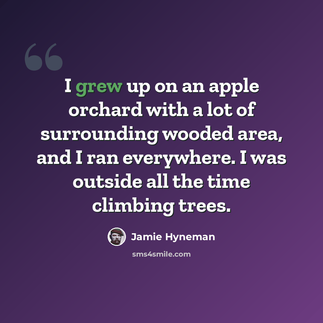“I grew up on an apple orchard with a lot of surrounding wooded area, and I ran everywhere. I was outside all the time climbing trees.” quote by Jamie Hyneman